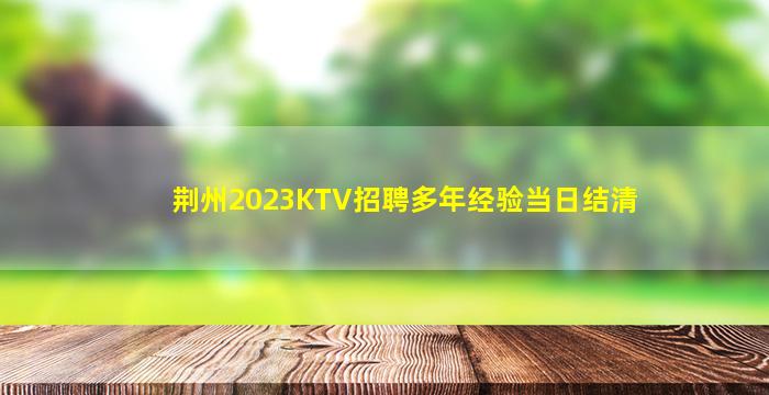 荆州2023KTV招聘多年经验当日结清